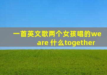 一首英文歌两个女孩唱的we are 什么together